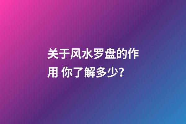 关于风水罗盘的作用 你了解多少？